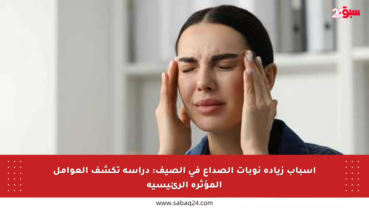 أسباب زيادة نوبات الصداع في الصيف: دراسة تكشف العوامل المؤثرة الرئيسية